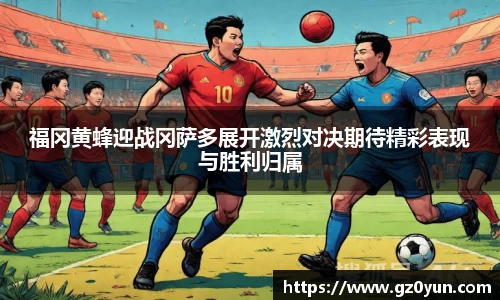福冈黄蜂迎战冈萨多展开激烈对决期待精彩表现与胜利归属