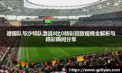 德国队与沙特队激战8比0精彩回放视频全解析与精彩瞬间分享
