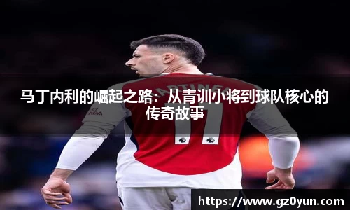 马丁内利的崛起之路：从青训小将到球队核心的传奇故事